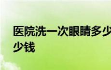 医院洗一次眼睛多少钱啊 医院洗一次眼睛多少钱 