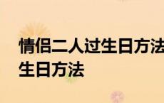 情侣二人过生日方法男朋友生日 情侣二人过生日方法 