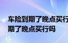 车险到期了晚点买行吗这段时间不开 车险到期了晚点买行吗 