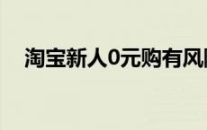 淘宝新人0元购有风险吗 淘宝新人0元购 