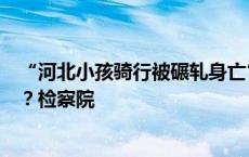 “河北小孩骑行被碾轧身亡”肇事司机涉刑事犯罪移送检方？检察院