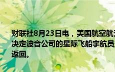 财联社8月23日电，美国航空航天局（NASA）称，将在“最早于周六”决定波音公司的星际飞船宇航员是否需要搭乘SpaceX的航天器从太空返回。