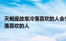 天蝎座故意冷落喜欢的人会生气以后说不合适么 天蝎故意冷落喜欢的人 