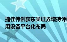 捷佳伟创获东吴证券增持评级，业绩符合预期，逐步完善专用设备平台化布局