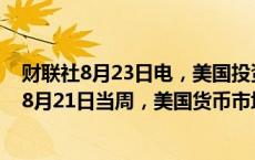 财联社8月23日电，美国投资公司协会（ICI）的数据显示，8月21日当周，美国货币市场资产6.24万亿美元。