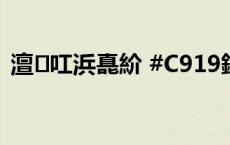 澶叿浜嗭紒 #C919鎶笂浜嗕簲鏄熺孩鏃?