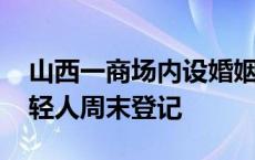 山西一商场内设婚姻登记点 民政局：方便年轻人周末登记