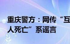 重庆警方：网传“互联网产业园发生命案，2人死亡”系谣言