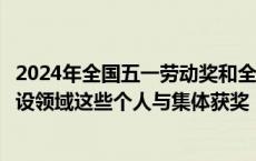 2024年全国五一劳动奖和全国工人先锋号表彰大会举行！建设领域这些个人与集体获奖！