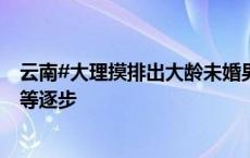 云南#大理摸排出大龄未婚男性3万余人#：将通过政府牵线等逐步