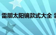 雷朋太阳镜款式大全 雷朋太阳眼镜正品原单 