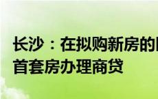 长沙：在拟购新房的区县（市）无住房的，按首套房办理商贷