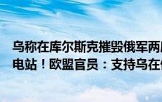 乌称在库尔斯克摧毁俄军两座桥梁！普京：乌军试图袭击核电站！欧盟官员：支持乌在俄领土使用西方武器