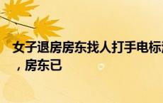 女子退房房东找人打手电标注近百处问题：街道办介入调解，房东已