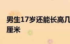 男生17岁还能长高几厘米 男生17岁还能长几厘米 