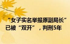 “女子实名举报原副局长”，官方回应来了：被举报者去年已被“双开”，判刑5年