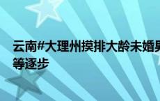 云南#大理州摸排大龄未婚男性3万余人#：将通过政府牵线等逐步