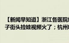 【新闻早知道】浙江各医院统一提前14天预约挂号；杭州男子街头捡娃视频火了；杭州明确：两小时开启不少于一次