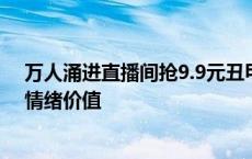 万人涌进直播间抢9.9元丑甲盲盒，专家：能提供年轻人的情绪价值