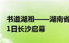 书道湖湘——湖南省第四届学术交流活动9月1日长沙启幕