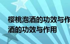 樱桃泡酒的功效与作用和比例是多少 樱桃泡酒的功效与作用 