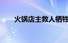 火锅店主救人牺牲人们排队就餐致敬