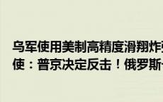 乌军使用美制高精度滑翔炸弹轰炸库尔斯克地区，俄驻美大使：普京决定反击！俄罗斯一州发布禁令