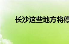 长沙这些地方将停气！长达10小时！