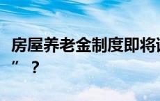 房屋养老金制度即将试水，房子比你先“养老”？