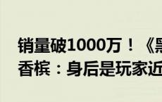 销量破1000万！《黑神话：悟空》制作人开香槟：身后是玩家近