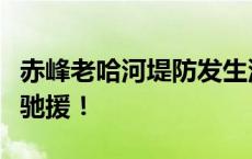 赤峰老哈河堤防发生溃口险情，陆军官兵星夜驰援！