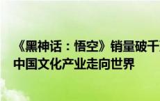 《黑神话：悟空》销量破千万树标杆：国产游戏历经30年，中国文化产业走向世界