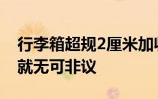 行李箱超规2厘米加收700元，如果明白消费就无可非议