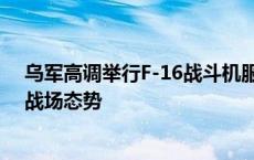 乌军高调举行F-16战斗机服役仪式 军事观察员：改变不了战场态势