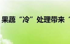 果蔬“冷”处理带来“热”效应，是咋回事？