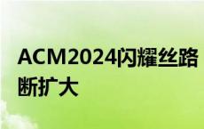 ACM2024闪耀丝路，海外商贸“朋友圈”不断扩大