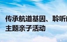 传承航道基因、聆听航海故事，他们开展这个主题亲子活动