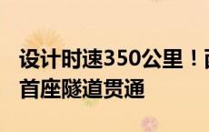 设计时速350公里！西渝高铁康渝段重庆境内首座隧道贯通