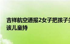 吉祥航空通报2女子把孩子关厕所教育起因经过：飞行途中该儿童持