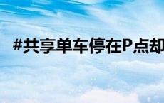 #共享单车停在P点却还车失败#，咋解决？