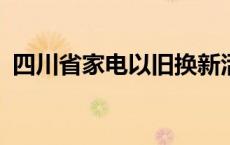 四川省家电以旧换新活动累计销售2.18万台