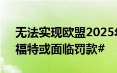 无法实现欧盟2025年碳排放目标，#大众和福特或面临罚款#