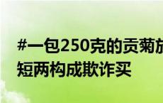 #一包250克的贡菊放了122克干燥剂##缺斤短两构成欺诈买