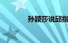 孙颖莎说邱指导跟家人一样