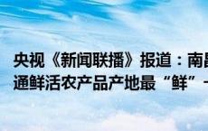 央视《新闻联播》报道：南昌建设国家骨干冷链物流基地 打通鲜活农产品产地最“鲜”一公里