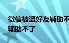 微信被盗好友辅助不了怎么办 微信被盗好友辅助不了 