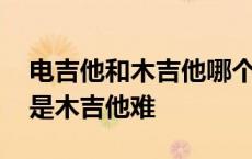 电吉他和木吉他哪个适合初学者 电吉他难还是木吉他难 