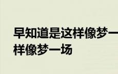 早知道是这样像梦一场我又何必 早知道是这样像梦一场 