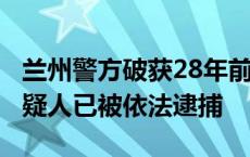 兰州警方破获28年前杀人焚尸案，3名犯罪嫌疑人已被依法逮捕