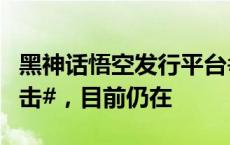 黑神话悟空发行平台#Steam一夜遭28万次攻击#，目前仍在